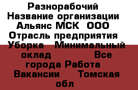 Разнорабочий › Название организации ­ Альянс-МСК, ООО › Отрасль предприятия ­ Уборка › Минимальный оклад ­ 22 000 - Все города Работа » Вакансии   . Томская обл.